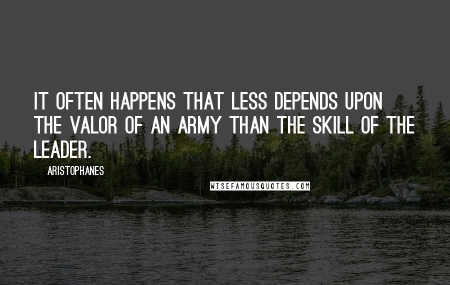 Aristophanes Quotes: It often happens that less depends upon the valor of an army than the skill of the leader.