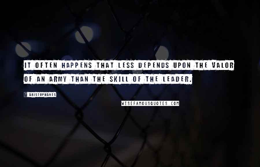 Aristophanes Quotes: It often happens that less depends upon the valor of an army than the skill of the leader.