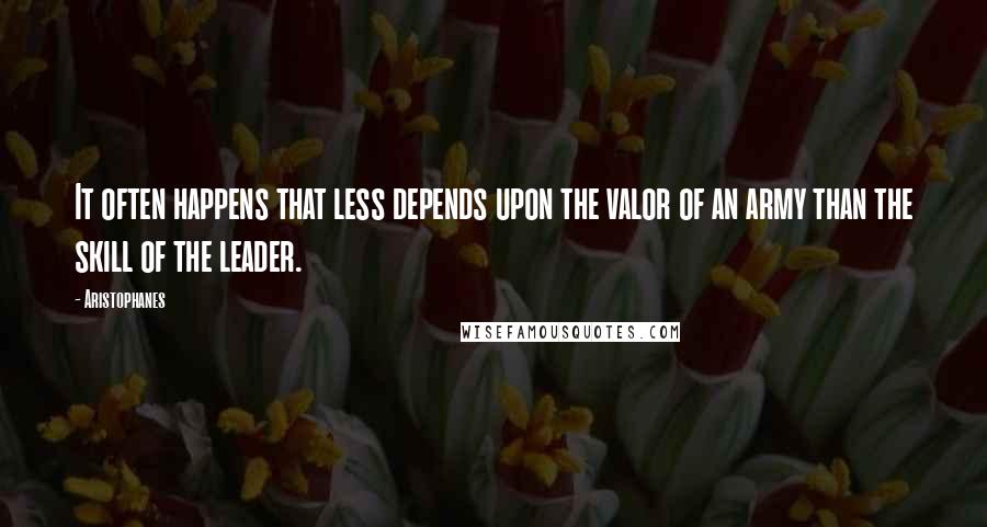 Aristophanes Quotes: It often happens that less depends upon the valor of an army than the skill of the leader.