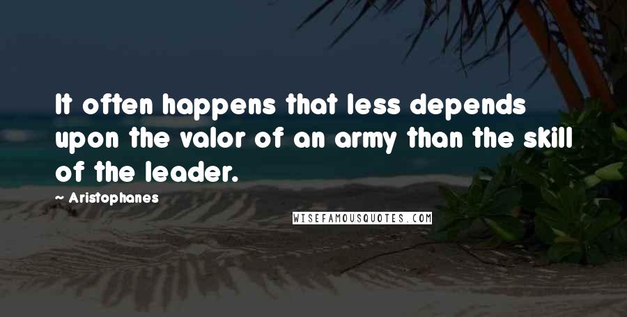 Aristophanes Quotes: It often happens that less depends upon the valor of an army than the skill of the leader.