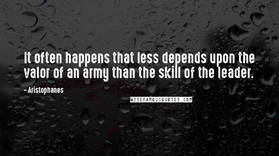 Aristophanes Quotes: It often happens that less depends upon the valor of an army than the skill of the leader.