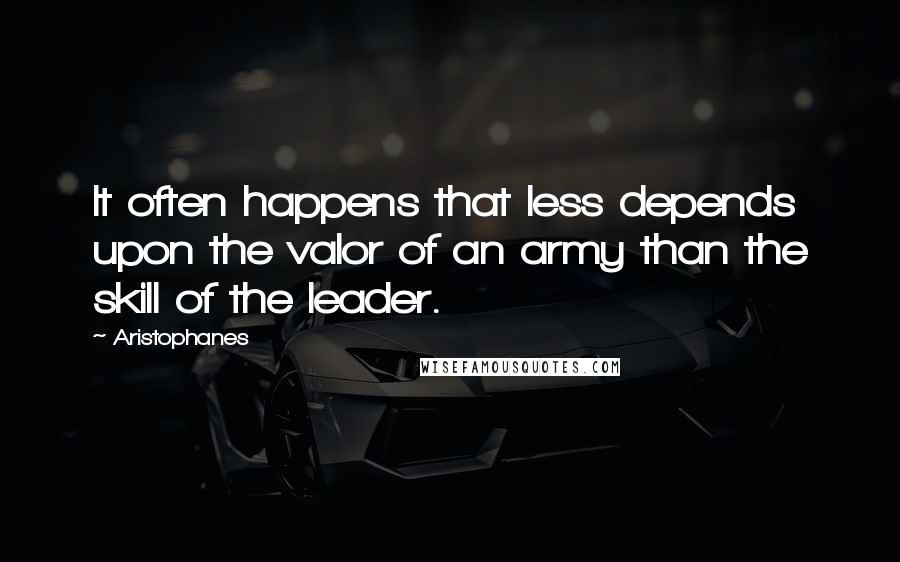 Aristophanes Quotes: It often happens that less depends upon the valor of an army than the skill of the leader.