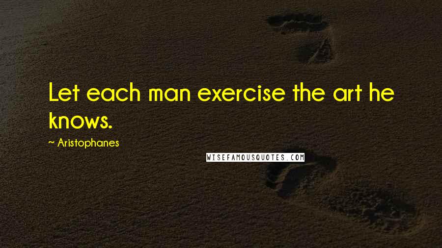 Aristophanes Quotes: Let each man exercise the art he knows.