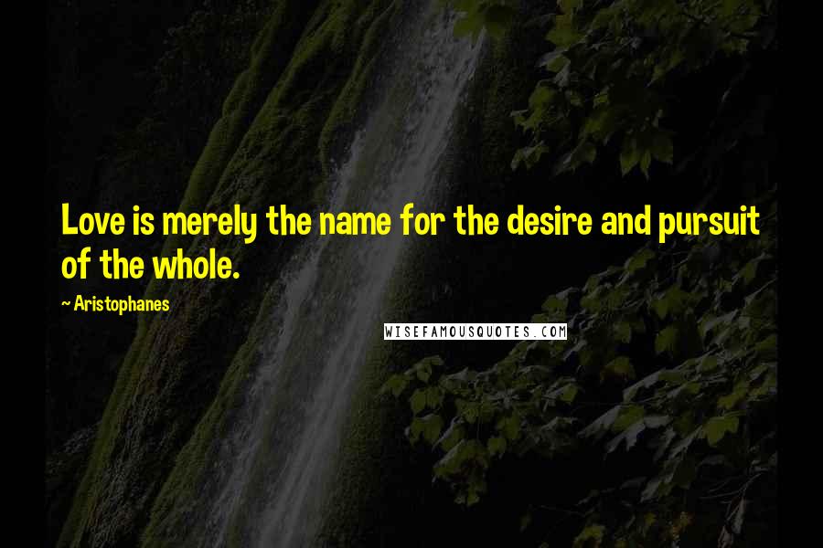 Aristophanes Quotes: Love is merely the name for the desire and pursuit of the whole.