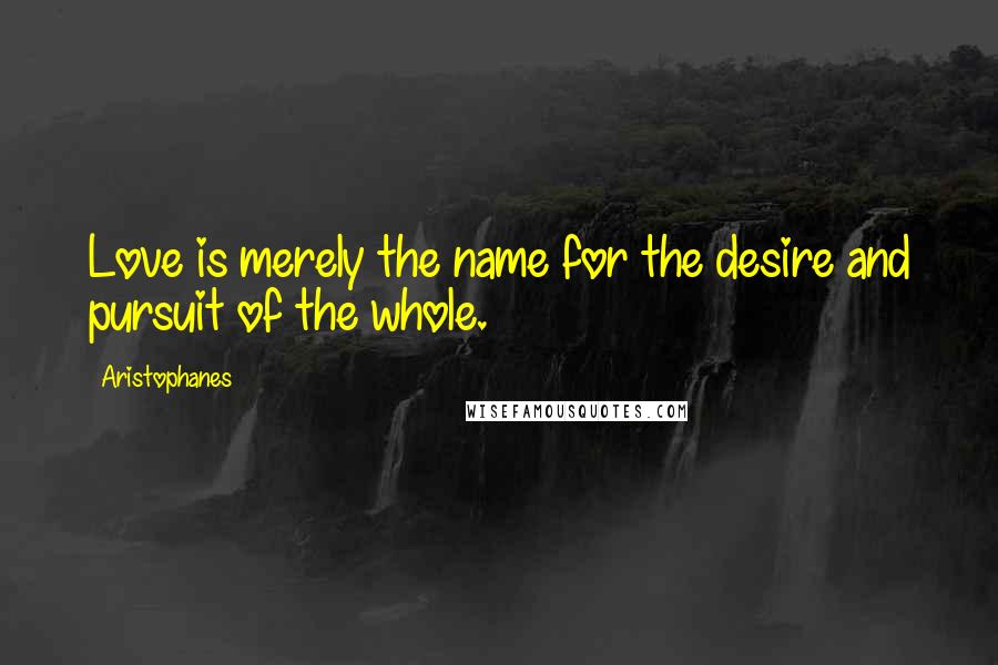 Aristophanes Quotes: Love is merely the name for the desire and pursuit of the whole.