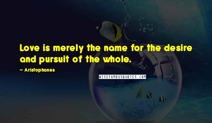 Aristophanes Quotes: Love is merely the name for the desire and pursuit of the whole.