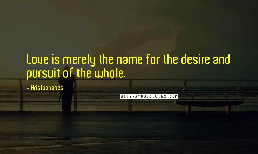 Aristophanes Quotes: Love is merely the name for the desire and pursuit of the whole.