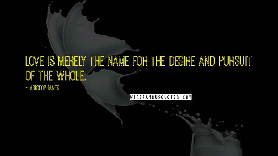 Aristophanes Quotes: Love is merely the name for the desire and pursuit of the whole.