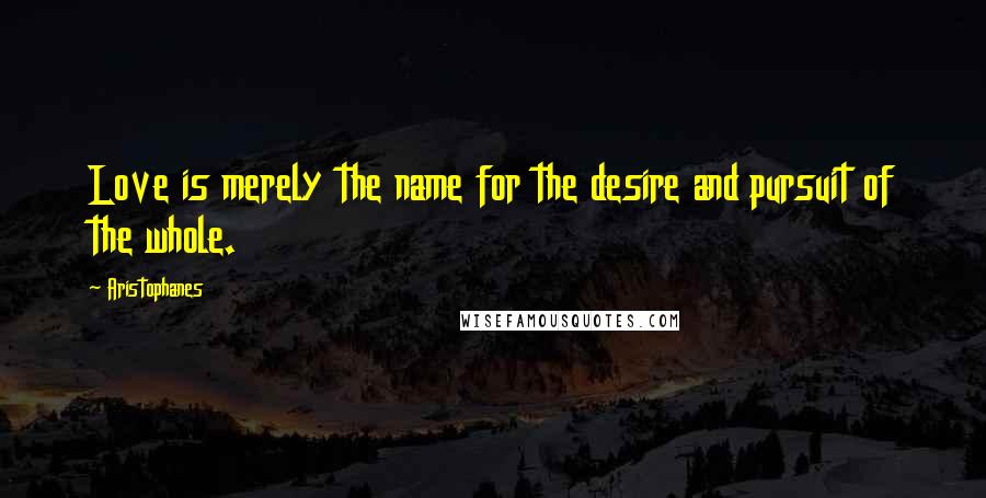 Aristophanes Quotes: Love is merely the name for the desire and pursuit of the whole.