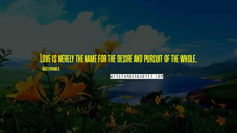 Aristophanes Quotes: Love is merely the name for the desire and pursuit of the whole.