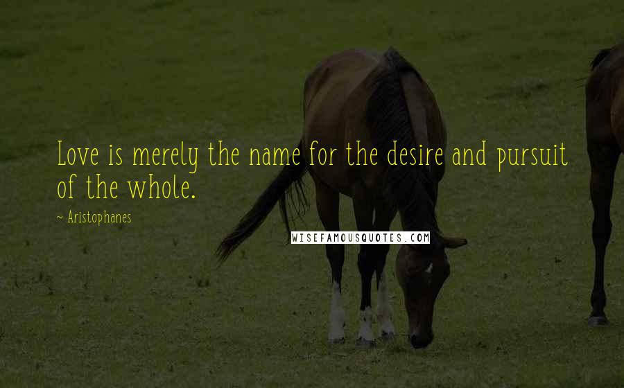 Aristophanes Quotes: Love is merely the name for the desire and pursuit of the whole.