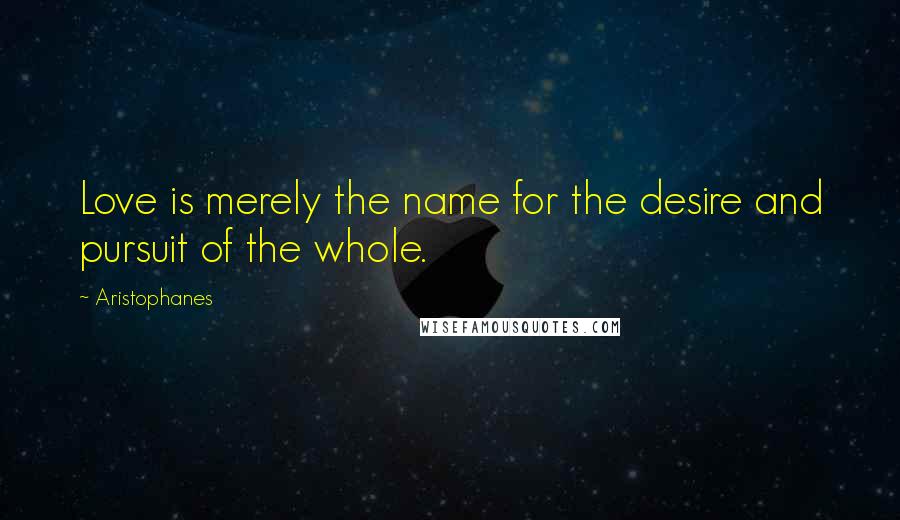 Aristophanes Quotes: Love is merely the name for the desire and pursuit of the whole.