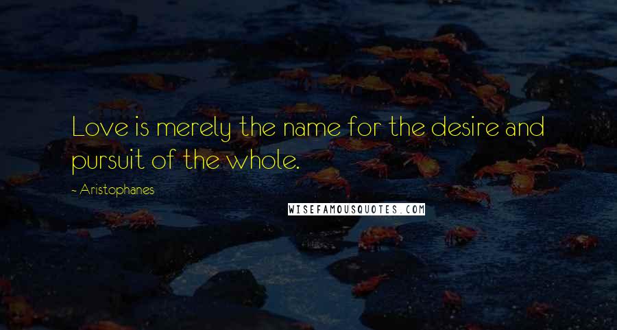 Aristophanes Quotes: Love is merely the name for the desire and pursuit of the whole.