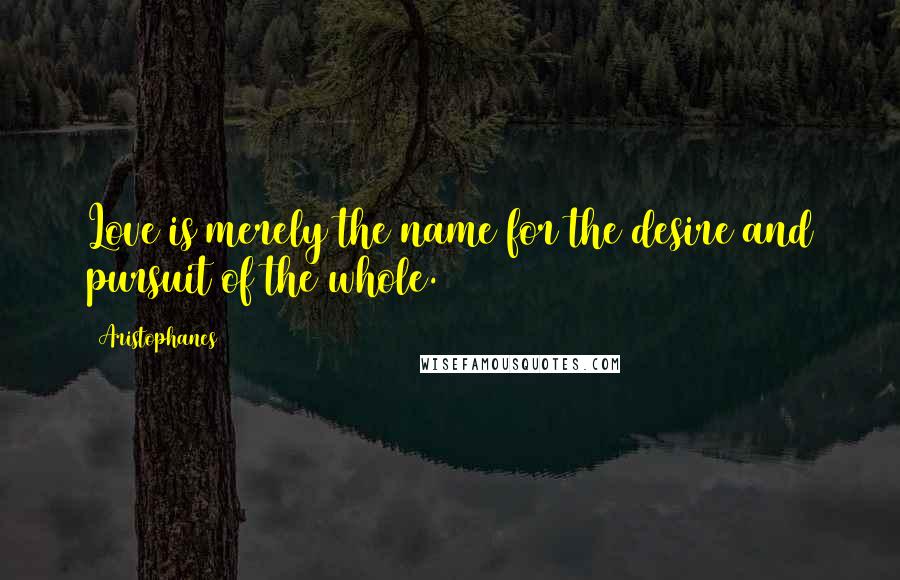 Aristophanes Quotes: Love is merely the name for the desire and pursuit of the whole.