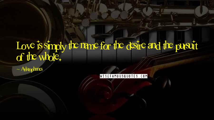 Aristophanes Quotes: Love is simply the name for the desire and the pursuit of the whole.