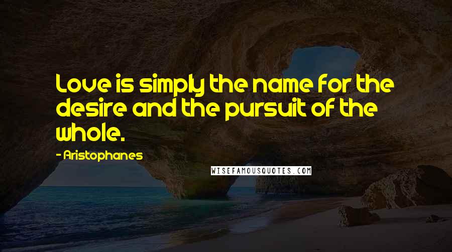 Aristophanes Quotes: Love is simply the name for the desire and the pursuit of the whole.