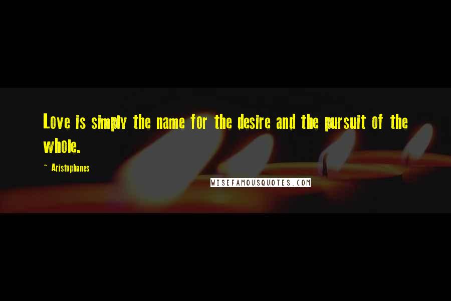 Aristophanes Quotes: Love is simply the name for the desire and the pursuit of the whole.