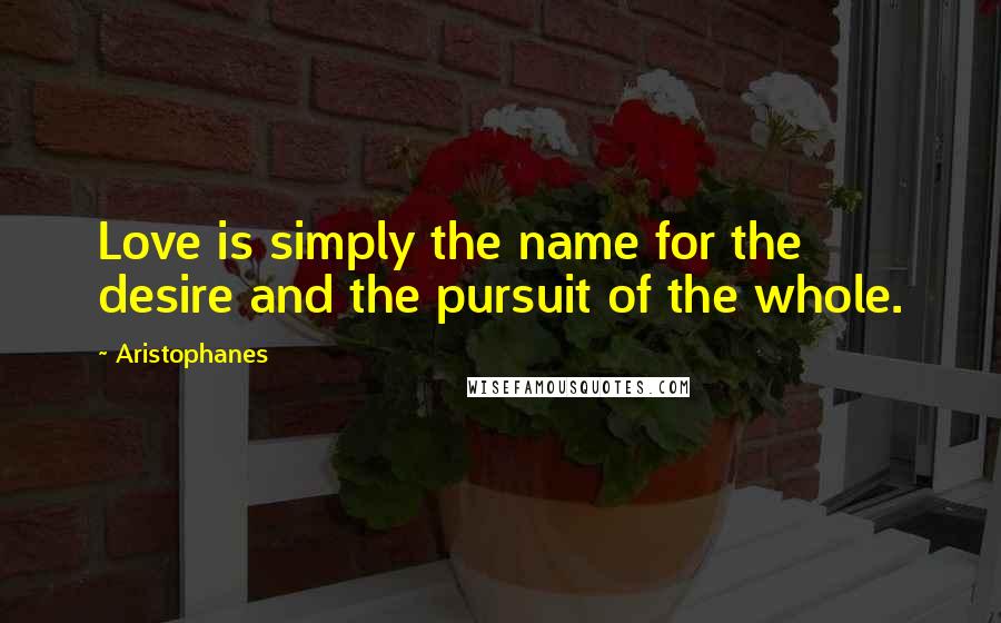 Aristophanes Quotes: Love is simply the name for the desire and the pursuit of the whole.
