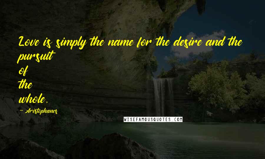 Aristophanes Quotes: Love is simply the name for the desire and the pursuit of the whole.