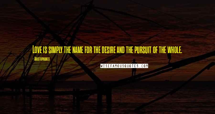Aristophanes Quotes: Love is simply the name for the desire and the pursuit of the whole.