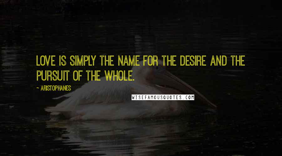 Aristophanes Quotes: Love is simply the name for the desire and the pursuit of the whole.