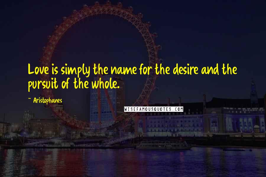 Aristophanes Quotes: Love is simply the name for the desire and the pursuit of the whole.