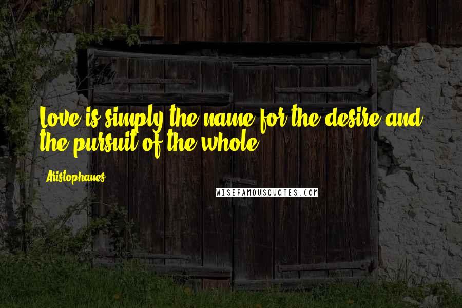 Aristophanes Quotes: Love is simply the name for the desire and the pursuit of the whole.