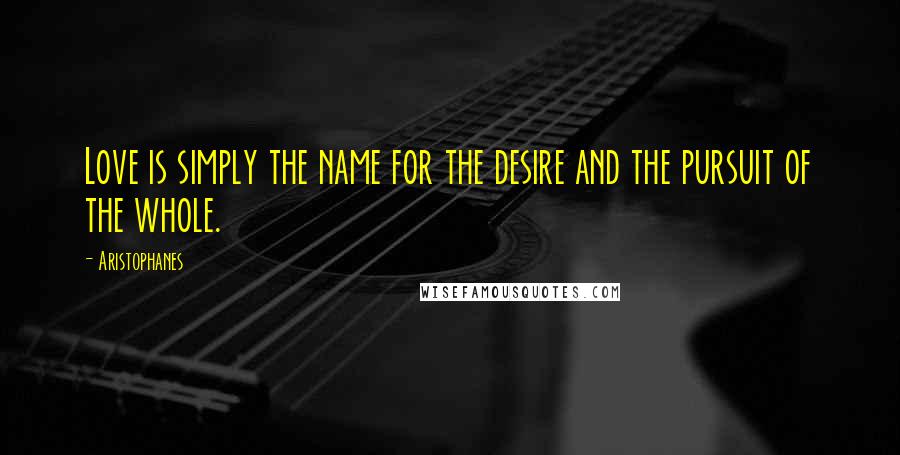 Aristophanes Quotes: Love is simply the name for the desire and the pursuit of the whole.