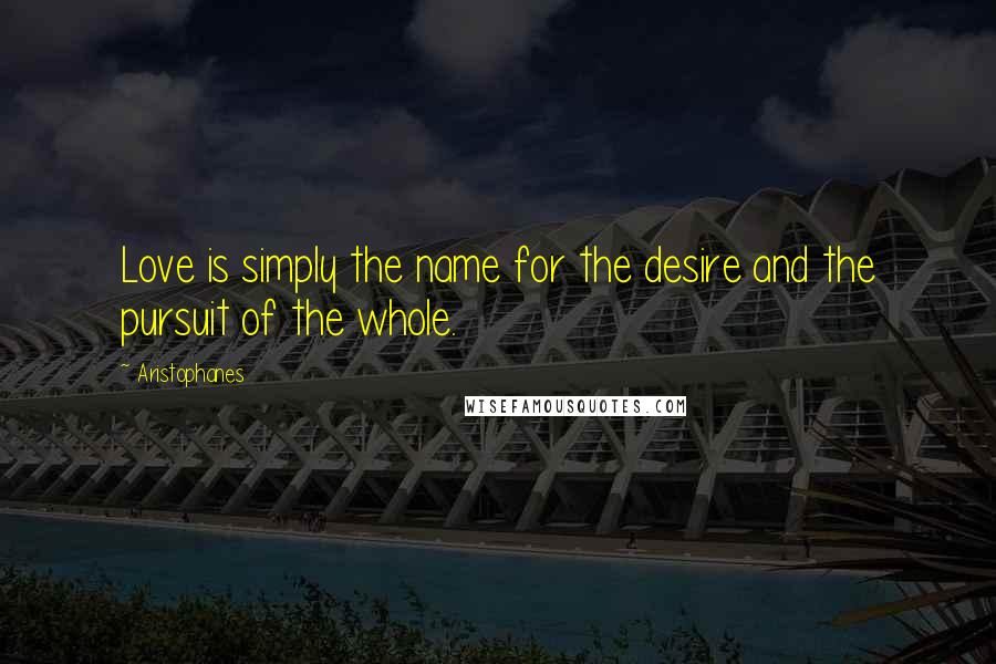 Aristophanes Quotes: Love is simply the name for the desire and the pursuit of the whole.