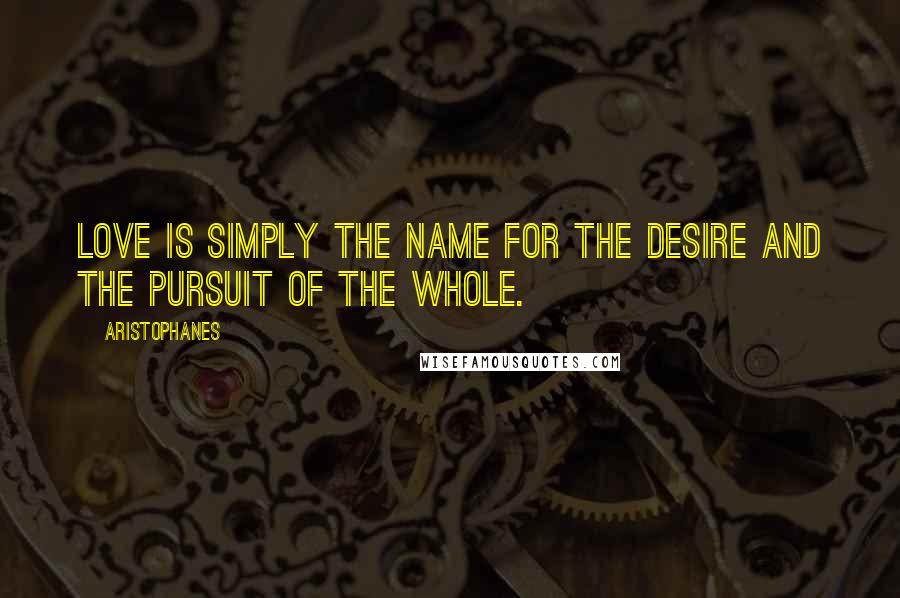 Aristophanes Quotes: Love is simply the name for the desire and the pursuit of the whole.