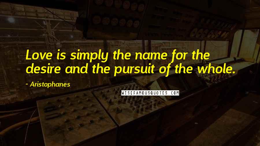 Aristophanes Quotes: Love is simply the name for the desire and the pursuit of the whole.