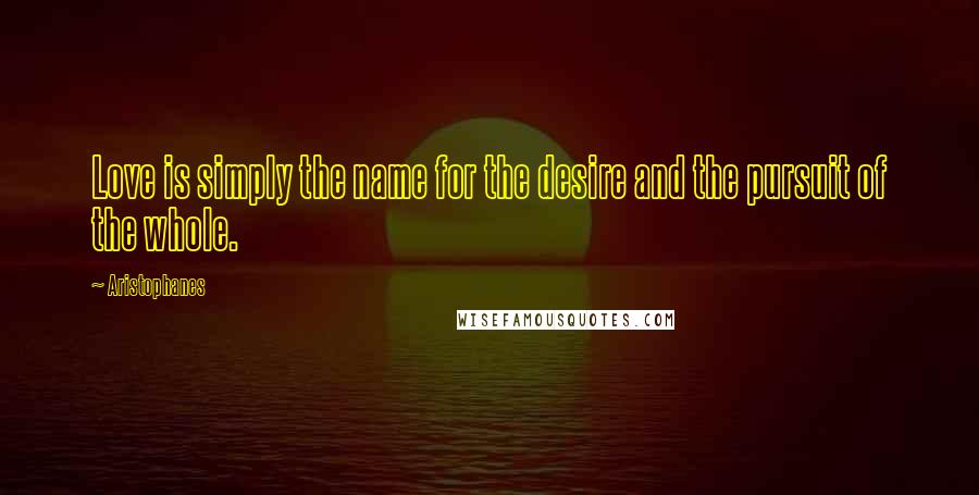 Aristophanes Quotes: Love is simply the name for the desire and the pursuit of the whole.