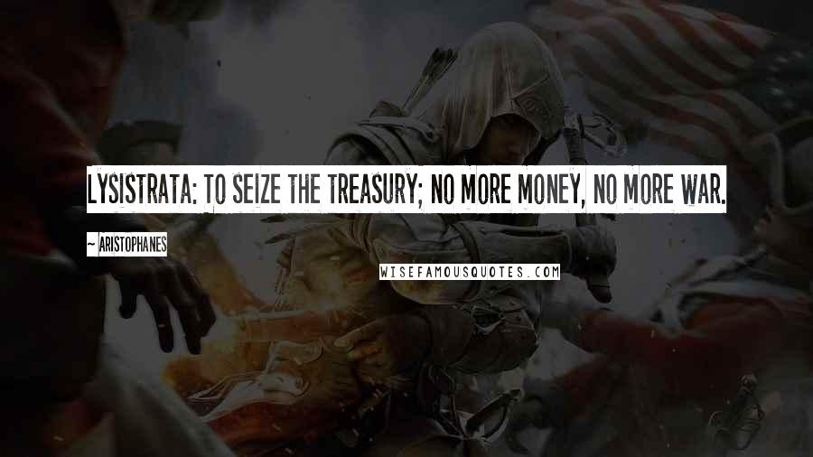 Aristophanes Quotes: Lysistrata: To seize the treasury; no more money, no more war.