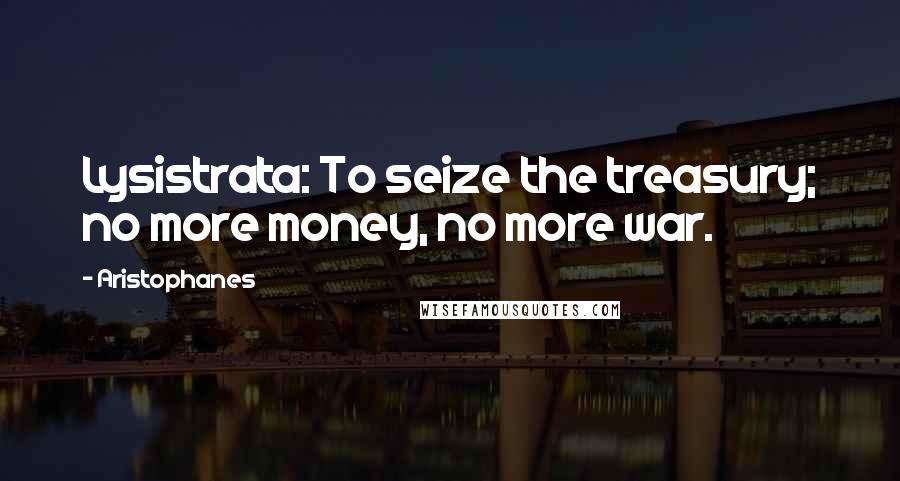 Aristophanes Quotes: Lysistrata: To seize the treasury; no more money, no more war.