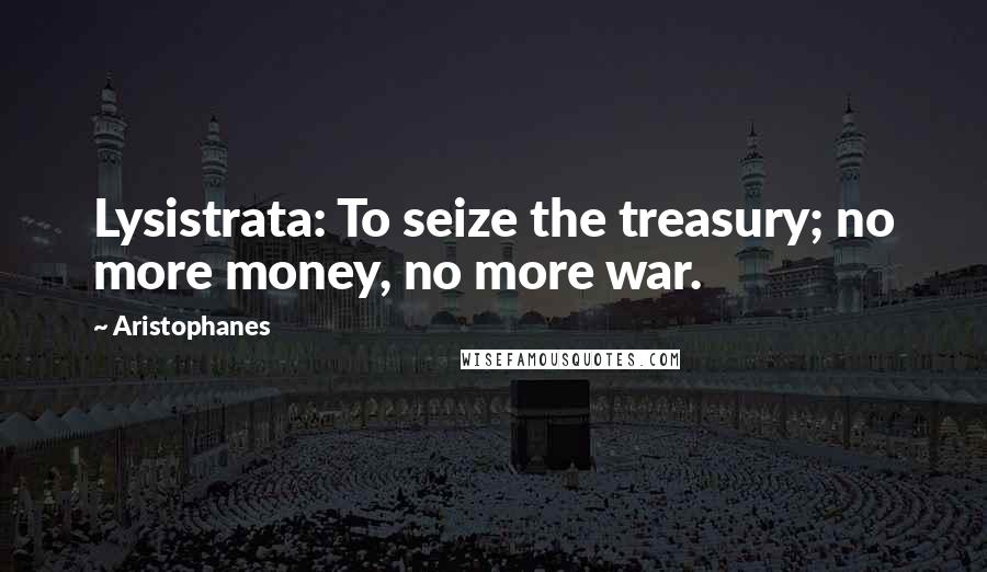 Aristophanes Quotes: Lysistrata: To seize the treasury; no more money, no more war.