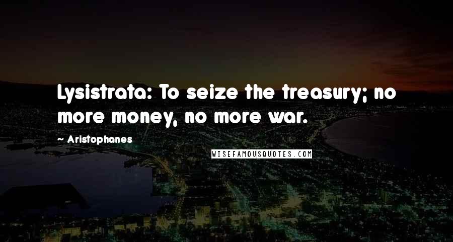 Aristophanes Quotes: Lysistrata: To seize the treasury; no more money, no more war.