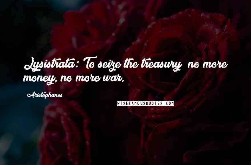 Aristophanes Quotes: Lysistrata: To seize the treasury; no more money, no more war.