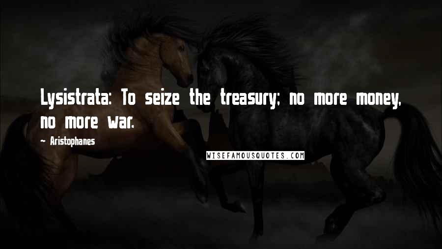 Aristophanes Quotes: Lysistrata: To seize the treasury; no more money, no more war.