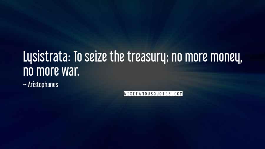 Aristophanes Quotes: Lysistrata: To seize the treasury; no more money, no more war.