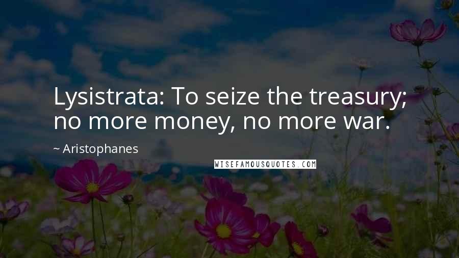 Aristophanes Quotes: Lysistrata: To seize the treasury; no more money, no more war.