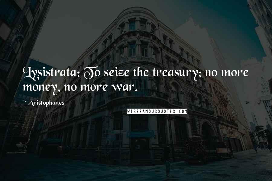 Aristophanes Quotes: Lysistrata: To seize the treasury; no more money, no more war.