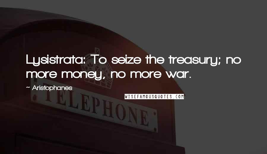 Aristophanes Quotes: Lysistrata: To seize the treasury; no more money, no more war.