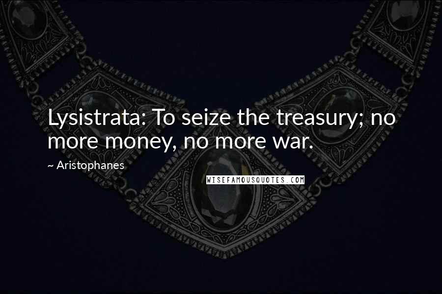 Aristophanes Quotes: Lysistrata: To seize the treasury; no more money, no more war.