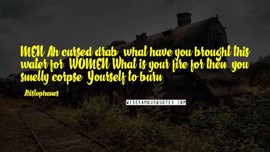 Aristophanes Quotes: MEN Ah cursed drab, what have you brought this water for? WOMEN What is your fire for then, you smelly corpse? Yourself to burn?