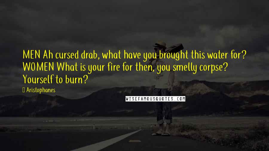 Aristophanes Quotes: MEN Ah cursed drab, what have you brought this water for? WOMEN What is your fire for then, you smelly corpse? Yourself to burn?