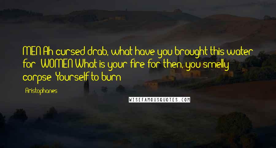 Aristophanes Quotes: MEN Ah cursed drab, what have you brought this water for? WOMEN What is your fire for then, you smelly corpse? Yourself to burn?