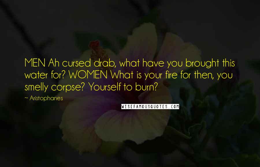 Aristophanes Quotes: MEN Ah cursed drab, what have you brought this water for? WOMEN What is your fire for then, you smelly corpse? Yourself to burn?