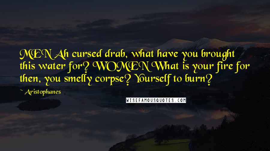 Aristophanes Quotes: MEN Ah cursed drab, what have you brought this water for? WOMEN What is your fire for then, you smelly corpse? Yourself to burn?