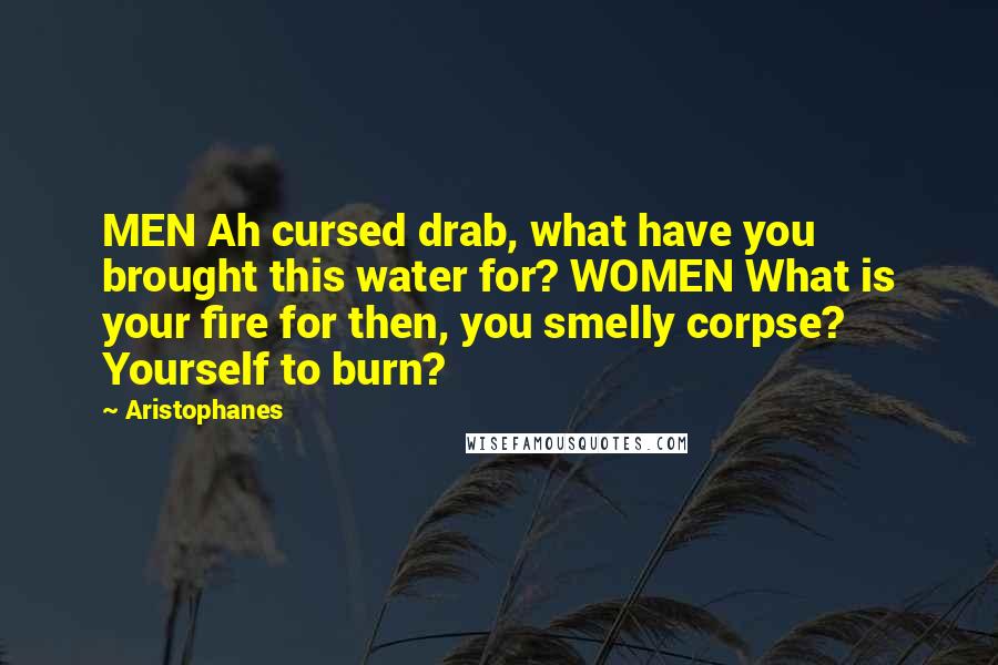 Aristophanes Quotes: MEN Ah cursed drab, what have you brought this water for? WOMEN What is your fire for then, you smelly corpse? Yourself to burn?