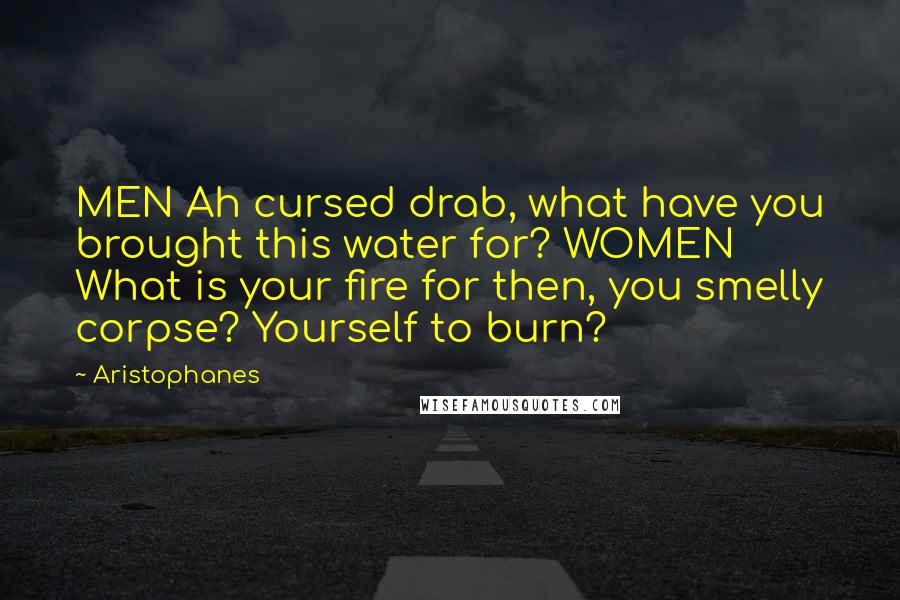 Aristophanes Quotes: MEN Ah cursed drab, what have you brought this water for? WOMEN What is your fire for then, you smelly corpse? Yourself to burn?